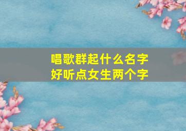 唱歌群起什么名字好听点女生两个字