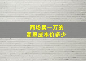 商场卖一万的翡翠成本价多少