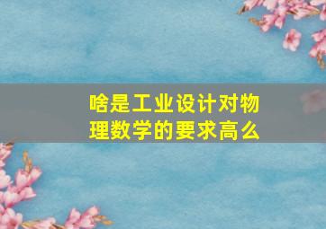 啥是工业设计对物理数学的要求高么