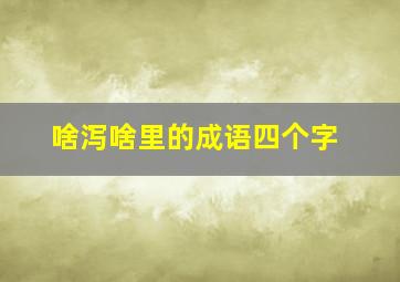 啥泻啥里的成语四个字