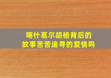 喀什葛尔胡杨背后的故事苦苦追寻的爱情吗