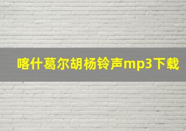 喀什葛尔胡杨铃声mp3下载