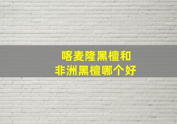 喀麦隆黑檀和非洲黑檀哪个好