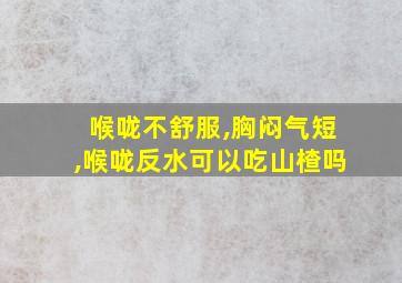 喉咙不舒服,胸闷气短,喉咙反水可以吃山楂吗