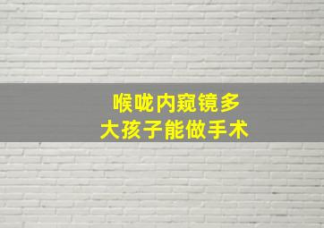 喉咙内窥镜多大孩子能做手术