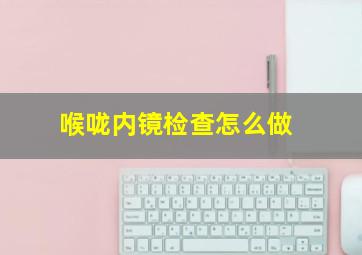 喉咙内镜检查怎么做