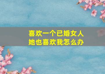 喜欢一个已婚女人她也喜欢我怎么办