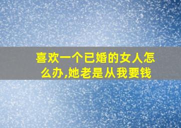 喜欢一个已婚的女人怎么办,她老是从我要钱