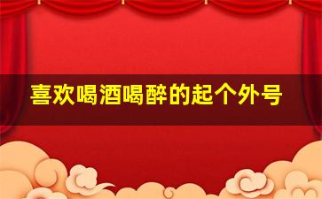 喜欢喝酒喝醉的起个外号