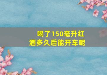 喝了150毫升红酒多久后能开车呢