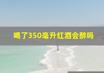 喝了350毫升红酒会醉吗