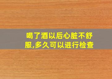 喝了酒以后心脏不舒服,多久可以进行检查