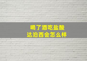 喝了酒吃盐酸达泊西会怎么样