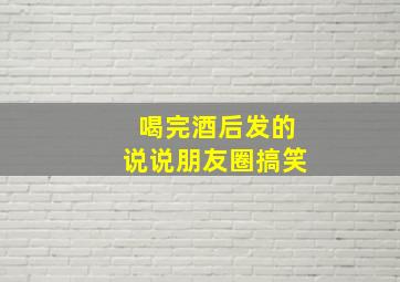 喝完酒后发的说说朋友圈搞笑