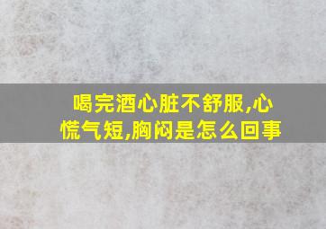 喝完酒心脏不舒服,心慌气短,胸闷是怎么回事