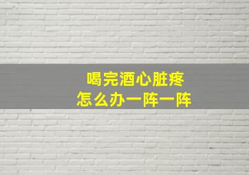 喝完酒心脏疼怎么办一阵一阵