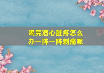 喝完酒心脏疼怎么办一阵一阵刺痛呢