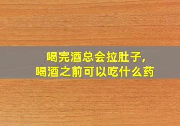 喝完酒总会拉肚子,喝酒之前可以吃什么药