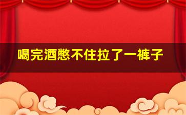 喝完酒憋不住拉了一裤子