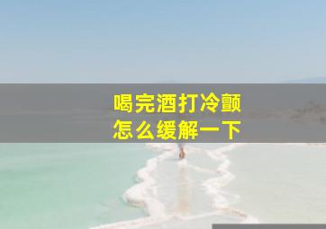 喝完酒打冷颤怎么缓解一下