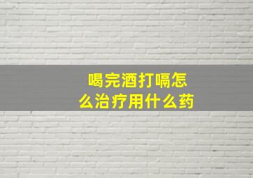 喝完酒打嗝怎么治疗用什么药