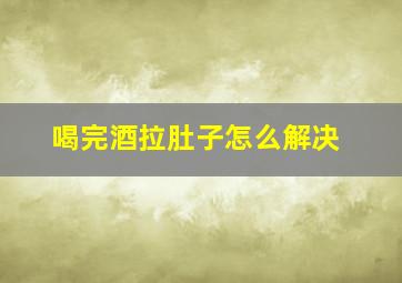 喝完酒拉肚子怎么解决