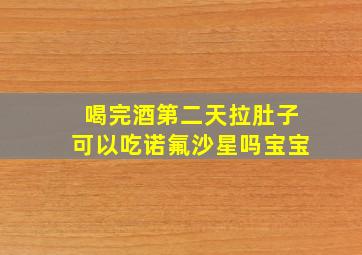 喝完酒第二天拉肚子可以吃诺氟沙星吗宝宝