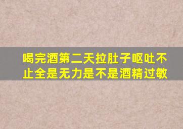 喝完酒第二天拉肚子呕吐不止全是无力是不是酒精过敏