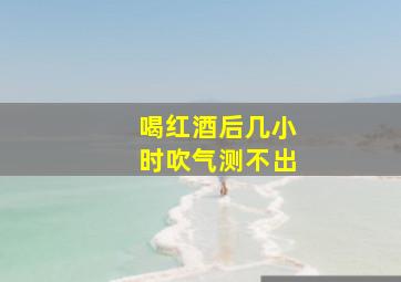 喝红酒后几小时吹气测不出