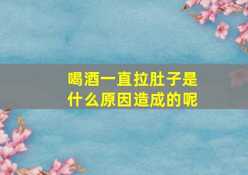 喝酒一直拉肚子是什么原因造成的呢