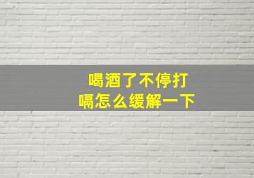 喝酒了不停打嗝怎么缓解一下