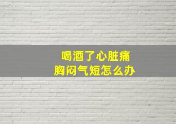 喝酒了心脏痛胸闷气短怎么办