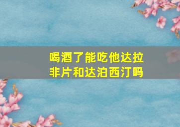 喝酒了能吃他达拉非片和达泊西汀吗