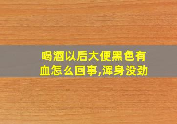 喝酒以后大便黑色有血怎么回事,浑身没劲