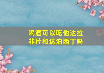 喝酒可以吃他达拉非片和达泊西丁吗