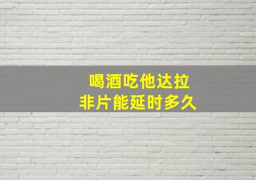 喝酒吃他达拉非片能延时多久