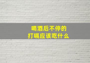 喝酒后不停的打嗝应该吃什么