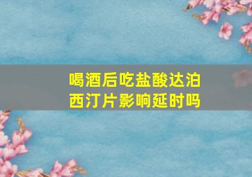 喝酒后吃盐酸达泊西汀片影响延时吗