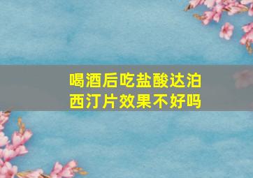 喝酒后吃盐酸达泊西汀片效果不好吗