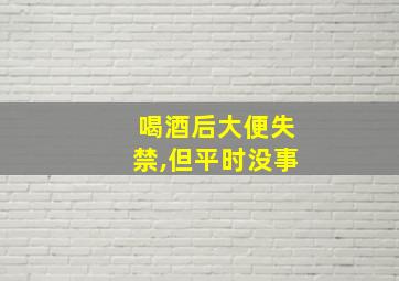 喝酒后大便失禁,但平时没事