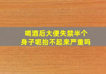 喝酒后大便失禁半个身子呃抬不起来严重吗