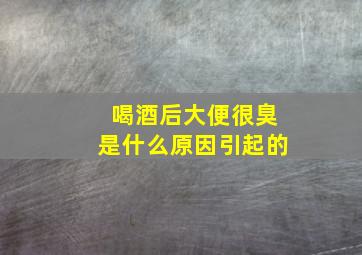 喝酒后大便很臭是什么原因引起的