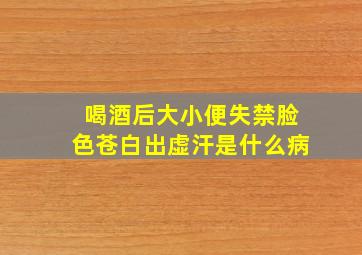 喝酒后大小便失禁脸色苍白出虚汗是什么病