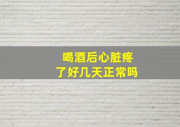 喝酒后心脏疼了好几天正常吗