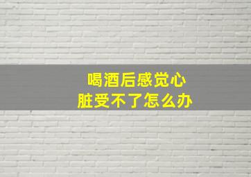 喝酒后感觉心脏受不了怎么办