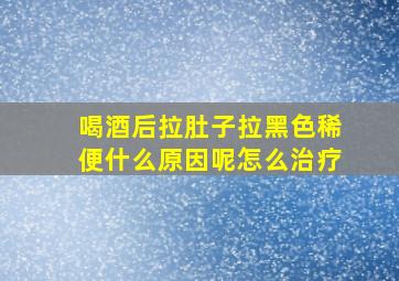 喝酒后拉肚子拉黑色稀便什么原因呢怎么治疗