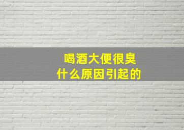 喝酒大便很臭什么原因引起的