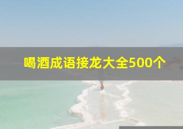 喝酒成语接龙大全500个