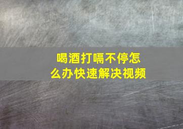 喝酒打嗝不停怎么办快速解决视频