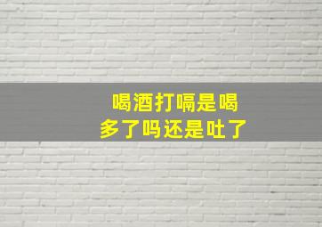 喝酒打嗝是喝多了吗还是吐了